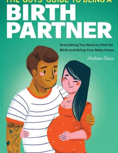 The Guys' Guide to Being a Birth Partner: Everything You Need to Plan for Birth and Bring Your Baby Home Andrew Shaw