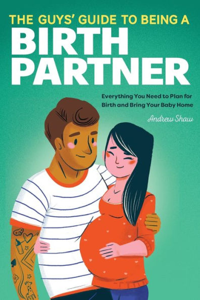 The Guys' Guide to Being a Birth Partner: Everything You Need to Plan for Birth and Bring Your Baby Home